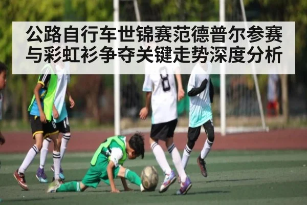 公路自行车世锦赛范德普尔参赛与彩虹衫争夺关键走势深度分析