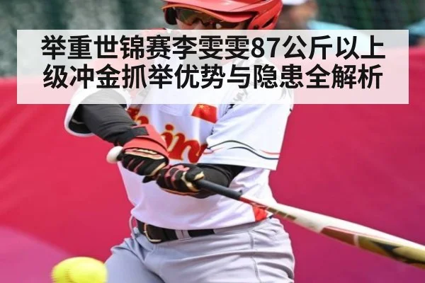 举重世锦赛李雯雯87公斤以上级冲金抓举优势与隐患全解析