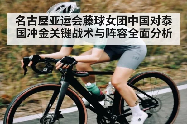 名古屋亚运会藤球女团中国对泰国冲金关键战术与阵容全面分析