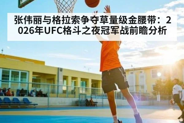 张伟丽与格拉索争夺草量级金腰带：2026年UFC格斗之夜冠军战前瞻分析